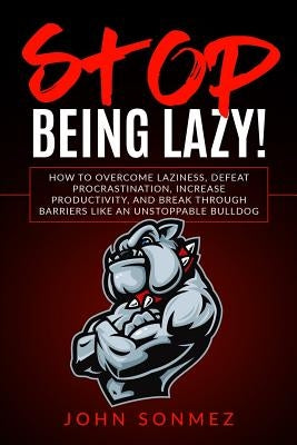 Stop Being Lazy: How to Overcome Laziness, Defeat Procrastination, Increase Productivity, and Break Through Barriers Like an Unstoppabl by Sonmez, John