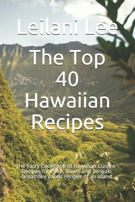 The Top 40 Hawaiian Recipes: The Tasty Cookbook of Hawaiian Cuisine - Recipes for Poke, Bowls and Teriyaki. Dreamlike exotic recipes of an island. by Lee, Leilani