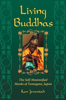 Living Buddhas: The Self-Mummified Monks of Yamagata, Japan by Jeremiah, Ken