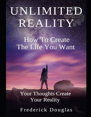 Unlimited Reality - How to Create The Life You Want - Your Thoughts Create Your Reality by Douglas, Frederick