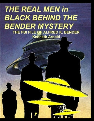 THE REAL MEN in BLACK BEHIND THE BENDER MYSTERY: The FBI File of Alfred K. Bender by Arnold, Kenneth