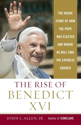 The Rise of Benedict XVI: The Inside Story of How the Pope Was Elected and Where He Will Take the Catholic Church by Allen, John L.