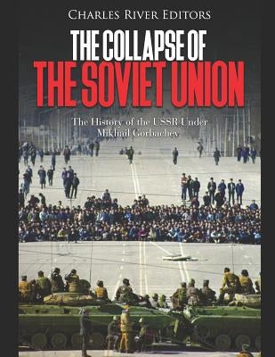 The Collapse of the Soviet Union: The History of the USSR Under Mikhail Gorbachev by Charles River Editors