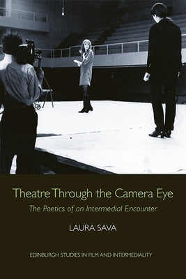 Theatre Through the Camera Eye: The Poetics of an Intermedial Encounter by Sava, Laura