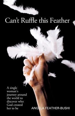 Can't Ruffle This Feather: A Single Women's Journey Around the World in Order to Discover Who God Created Her to Be by Bushi, Angela M.