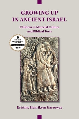 Growing Up in Ancient Israel: Children in Material Culture and Biblical Texts by Garroway, Kristine Henriksen