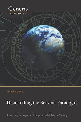 Dismantling the Servant Paradigm and Recovering The Forgotten Heritage of Early Christian Ministry by Collins, John N.