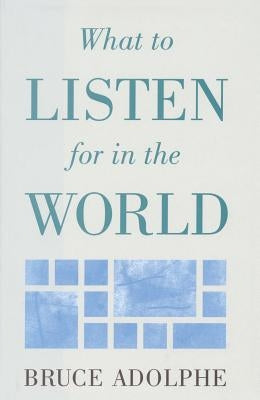 What to Listen for in the World by Adolphe, Bruce