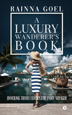 A Luxury Wanderer's Book: Unveiling Travel Luxury for Every Voyager by Rainna Goel