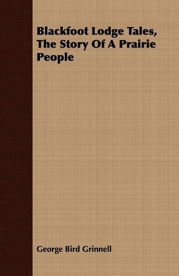 Blackfoot Lodge Tales, the Story of a Prairie People by Grinnell, George Bird