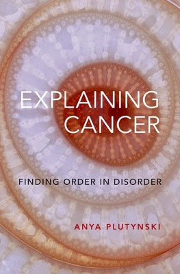 Explaining Cancer: Finding Order in Disorder by Plutynski, Anya