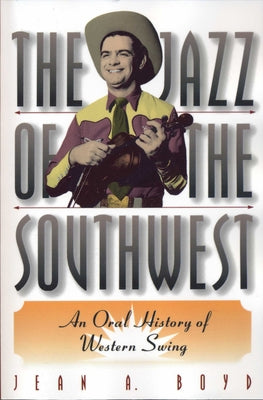 The Jazz of the Southwest: An Oral History of Western Swing by Boyd, Jean A.