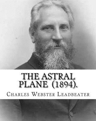 The Astral Plane (1894). By: Charles Webster Leadbeater: Charles Webster Leadbeater 16 February 1854 - 1 March 1934). by Leadbeater, Charles Webster