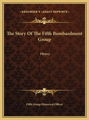 The Story Of The Fifth Bombardment Group: Heavy by Fifth Group Historical Officer