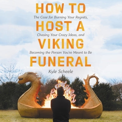 How to Host a Viking Funeral: The Case for Burning Your Regrets, Chasing Your Crazy Ideas, and Becoming the Person You're Meant to Be by Scheele, Kyle