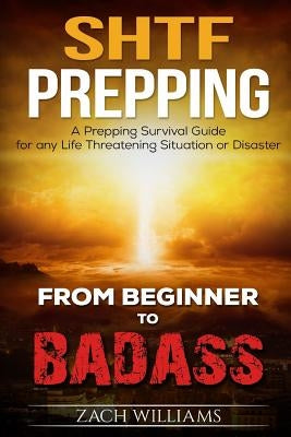 SHTF Prepping: A SHTF Prepping Survival Guide for any Life Threatening Situation or Disaster by Williams, Zach