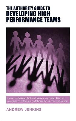 The Authority Guide to Developing High-performance Teams: How to develop brilliant teams and reap the rich rewards of effective collaboration in the w by Jenkins, Andrew