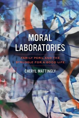 Moral Laboratories: Family Peril and the Struggle for a Good Life by Mattingly, Cheryl