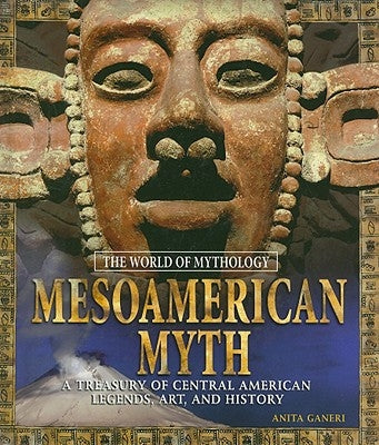 Mesoamerican Myth: A Treasury of Central American Legends, Art, and History: A Treasury of Central American Legends, Art, and History by Ganeri, Anita