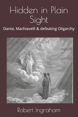 Hidden in Plain Sight: Dante, Machiavelli & defeating Oligarchy by Ingraham, Robert