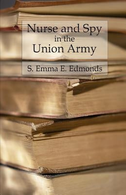 Nurse and Spy in the Union Army: Comprising the Adventures and Experiences of a Woman in Hospitals, Camps, and Battlefields by Edmonds, S. Emma E.