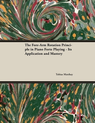 The Fore-Arm Rotation Principle in Piano Forte Playing - Its Application and Mastery by Matthay, Tobias