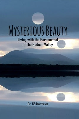 Mysterious Beauty: Living With The Paranormal In The Hudson Valley by Matthews, Cs