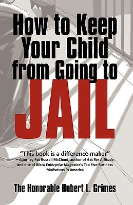 How to Keep Your Child from Going to Jail: Restoring Parental Authority and Developing Successful Youth by The Honorable Hubert L. Grimes, Honorabl