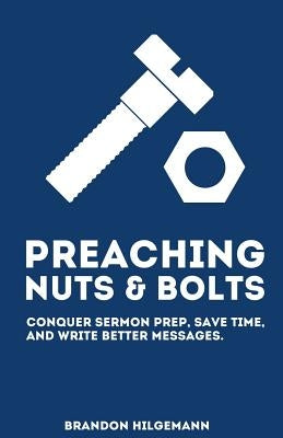 Preaching Nuts & Bolts: Conquer Sermon Prep, Save Time, and Write Better Messages by Hilgemann, Brandon