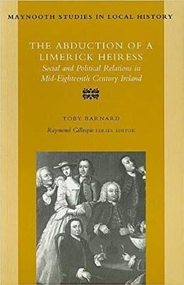 The Abduction of a Limerick Heiress: Social and Political Relations in Mid-Eighteenth Century Ireland by Barnard, Toby