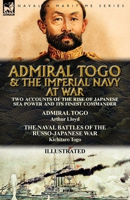 Admiral Togo and the Imperial Navy at War: Two Accounts of the Rise of Japanese Sea Power and its Finest Commander---Admiral Togo & The Naval Battles by Lloyd, Arthur