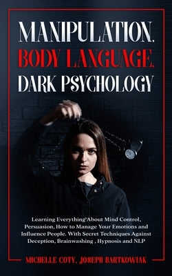 Manipulation, Body Language, Dark Psychology: Learning Everything About Mind Control, Persuasion, How to Manage Your Emotions and Influence People. Wi by Joseph Bartkowiak, Michelle Coty