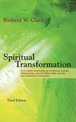 Spiritual Transformation: An In-depth Examination of Addictions, Culture, Relationships, and the Twelve-Step Journey from Addicted to Recovered. by Clark, Richard W.