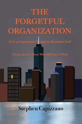 The Forgetful Organization: How an Organization Struggles to Remember Itself by Capizzano, Stephen