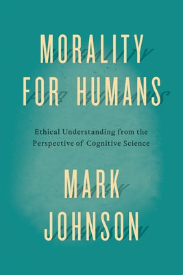 Morality for Humans: Ethical Understanding from the Perspective of Cognitive Science by Johnson, Mark