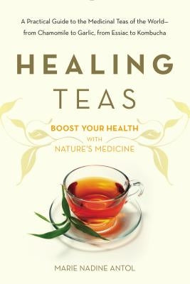 Healing Teas: A Practical Guide to the Medicinal Teas of the World -- From Chamomile to Garlic, from Essiac to Kombucha by Antol, Marie Nadine