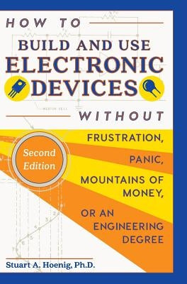 How to Build and Use Electronic Devices Without Frustration, Panic, Mountains of Money, or an Engineer Degree by Hoenig, Stuart a.