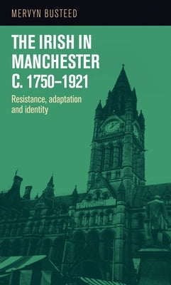 The Irish in Manchester c.1750-1921: Resistance, adaptation and identity by Busteed, Mervyn