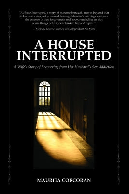 A House Interrupted: A Wife's Story of Recovering from Her Husband's Sex Addiction by Corcoran, Maurita