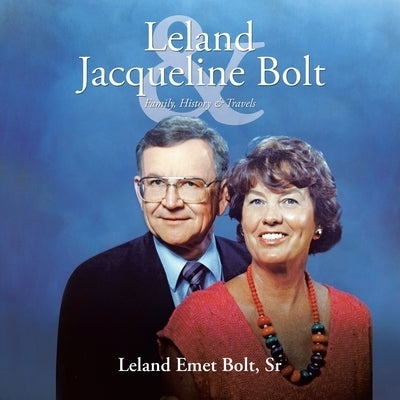 Leland & Jacqueline Bolt: Family, History & Travels by Bolt, Leland Emet, Sr.
