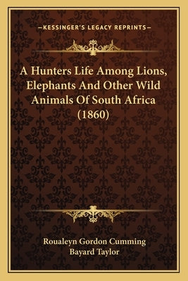 A Hunters Life Among Lions, Elephants And Other Wild Animals Of South Africa (1860) by Cumming, Roualeyn Gordon