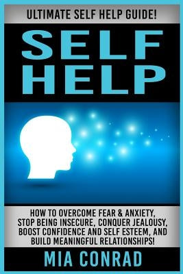 Self Help: Ultimate Self Help Guide! How To Overcome Fear & Anxiety, Stop Being Insecure, Conquer Jealousy, Boost Confidence And by Conrad, Mia