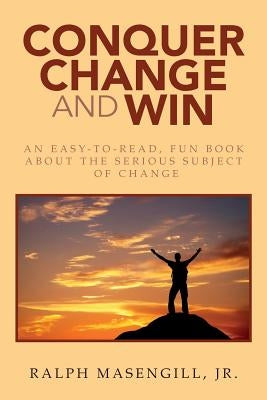 Conquer Change and Win: An Easy-to-Read, Fun Book about the Serious Subject of Change by Masengill, Jr. Ralph