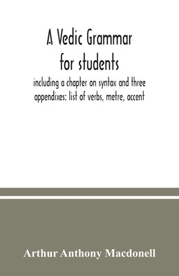 A Vedic grammar for students, including a chapter on syntax and three appendixes: list of verbs, metre, accent by Anthony Macdonell, Arthur