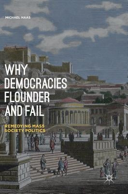 Why Democracies Flounder and Fail: Remedying Mass Society Politics by Haas, Michael