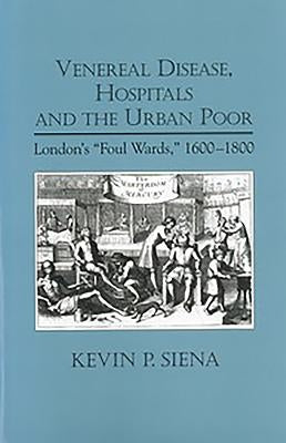 Venereal Disease, Hospitals and the Urban Poor: London's Foul Wards, 1600-1800 by Siena, Kevin P.