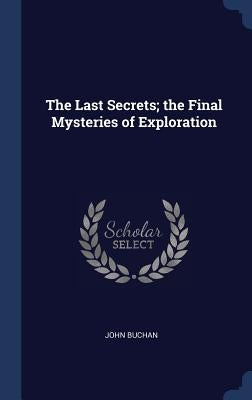 The Last Secrets; the Final Mysteries of Exploration by Buchan, John