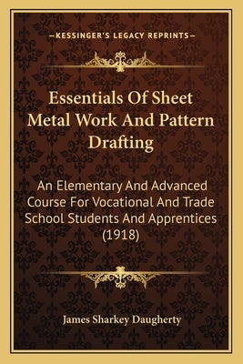 Essentials of Sheet Metal Work and Pattern Drafting: An Elementary and Advanced Course for Vocational and Trade School Students and Apprentices (1918) by Daugherty, James Sharkey
