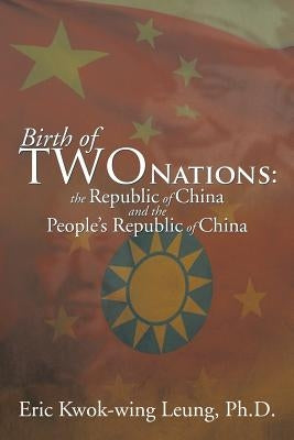 Birth of Two Nations: The Republic of China and the People's Republic of China by Leung Ph. D., Eric Kwok-Wing