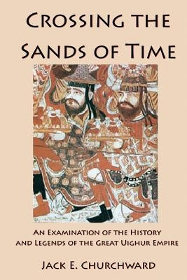 Crossing the Sands of Time: An Examination of the History and Legends of the Great Uighur Empire by Churchward, Jack E.